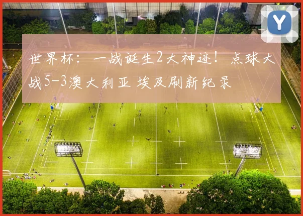 世界杯：一战诞生2大神迹！点球大战5-3澳大利亚 埃及刷新纪录