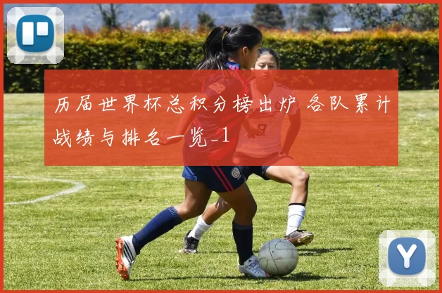 历届世界杯总积分榜出炉 各队累计战绩与排名一览_1