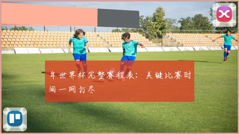 年世界杯完整赛程表：关键比赛时间一网打尽