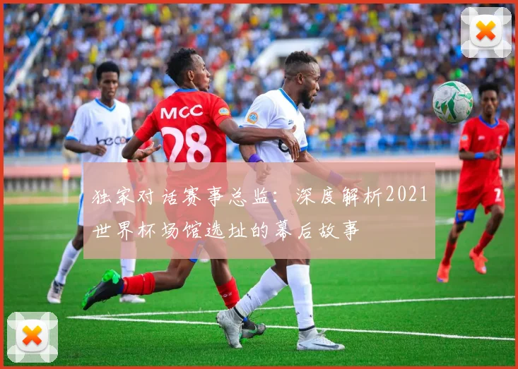 独家对话赛事总监：深度解析2021世界杯场馆选址的幕后故事