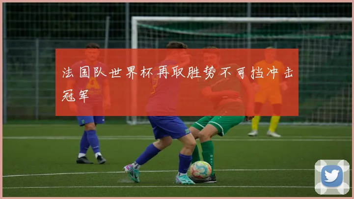 法国队世界杯再取胜势不可挡冲击冠军