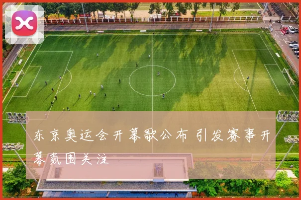 东京奥运会开幕歌公布 引发赛事开幕氛围关注