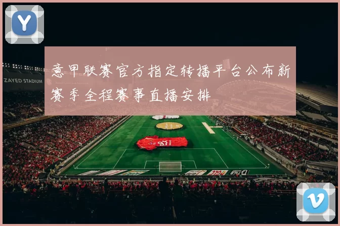 意甲联赛官方指定转播平台公布新赛季全程赛事直播安排