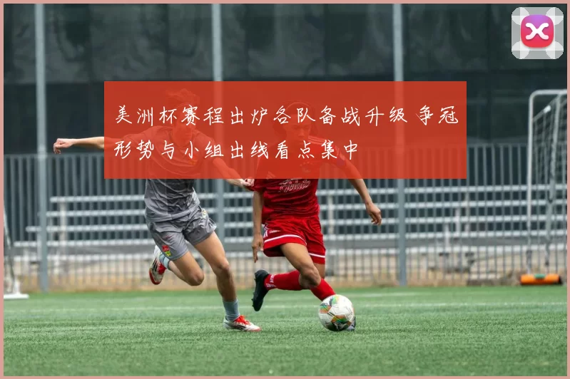 美洲杯赛程出炉各队备战升级 争冠形势与小组出线看点集中