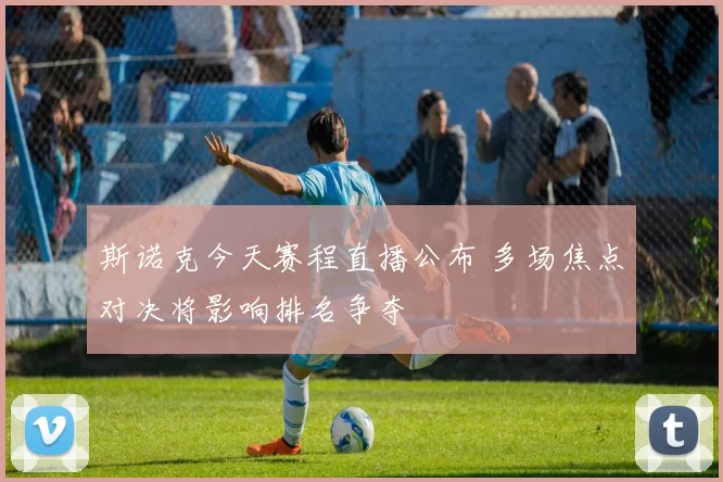 斯诺克今天赛程直播公布 多场焦点对决将影响排名争夺