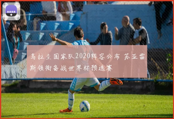 乌拉圭国家队2020阵容公布 苏亚雷斯领衔备战世界杯预选赛