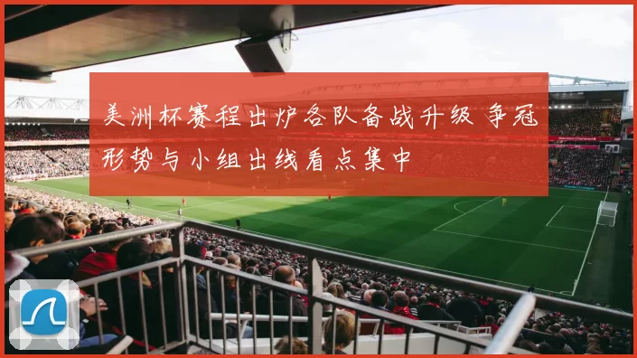 美洲杯赛程出炉各队备战升级 争冠形势与小组出线看点集中