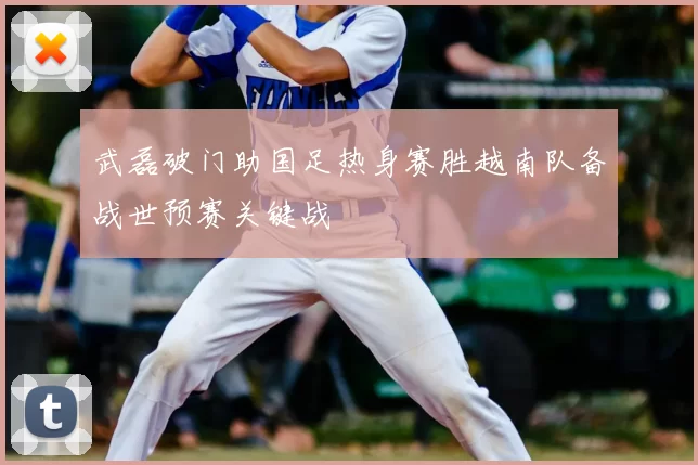 武磊破门助国足热身赛胜越南队备战世预赛关键战