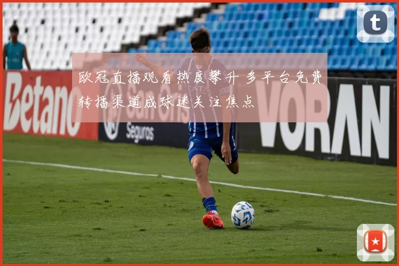 欧冠直播观看热度攀升 多平台免费转播渠道成球迷关注焦点