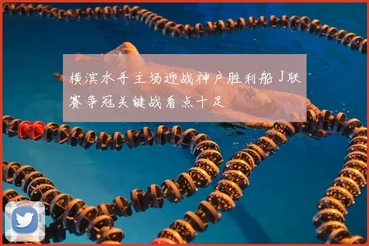 横滨水手主场迎战神户胜利船 J联赛争冠关键战看点十足