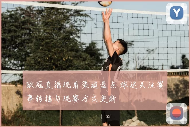 欧冠直播观看渠道盘点 球迷关注赛事转播与观赛方式更新