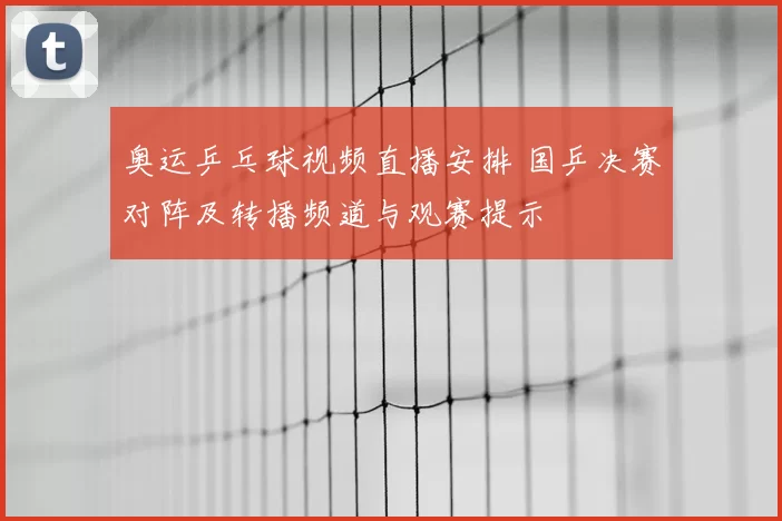 奥运乒乓球视频直播安排 国乒决赛对阵及转播频道与观赛提示