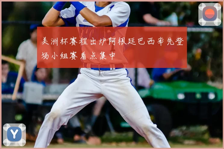 美洲杯赛程出炉阿根廷巴西率先登场小组赛看点集中