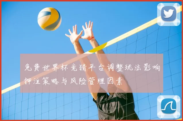 免费世界杯竞猜平台调整玩法影响押注策略与风险管理因素