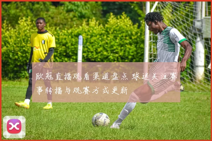 欧冠直播观看渠道盘点 球迷关注赛事转播与观赛方式更新