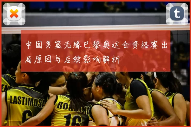 中国男篮无缘巴黎奥运会资格赛出局原因与后续影响解析