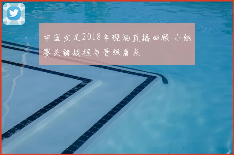 中国女足2018年现场直播回顾 小组赛关键战程与晋级看点