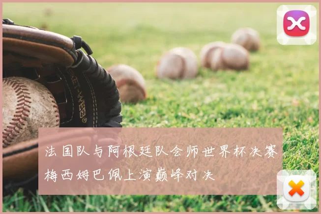 法国队与阿根廷队会师世界杯决赛梅西姆巴佩上演巅峰对决