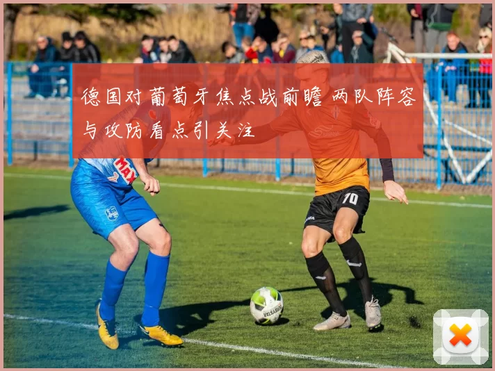 德国对葡萄牙焦点战前瞻 两队阵容与攻防看点引关注