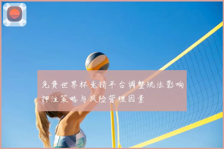 免费世界杯竞猜平台调整玩法影响押注策略与风险管理因素