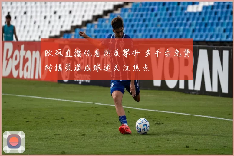 欧冠直播观看热度攀升 多平台免费转播渠道成球迷关注焦点