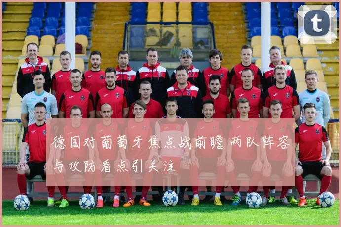 德国对葡萄牙焦点战前瞻 两队阵容与攻防看点引关注