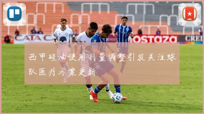 西甲硅油使用剂量调整引发关注球队医疗方案更新