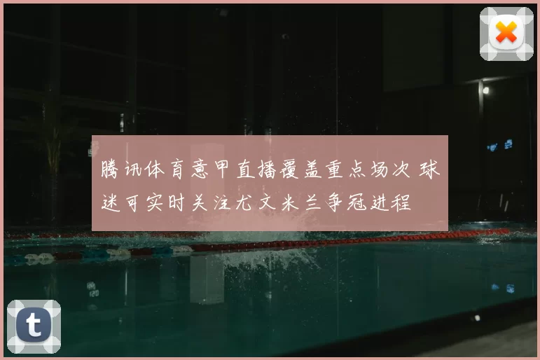 腾讯体育意甲直播覆盖重点场次 球迷可实时关注尤文米兰争冠进程