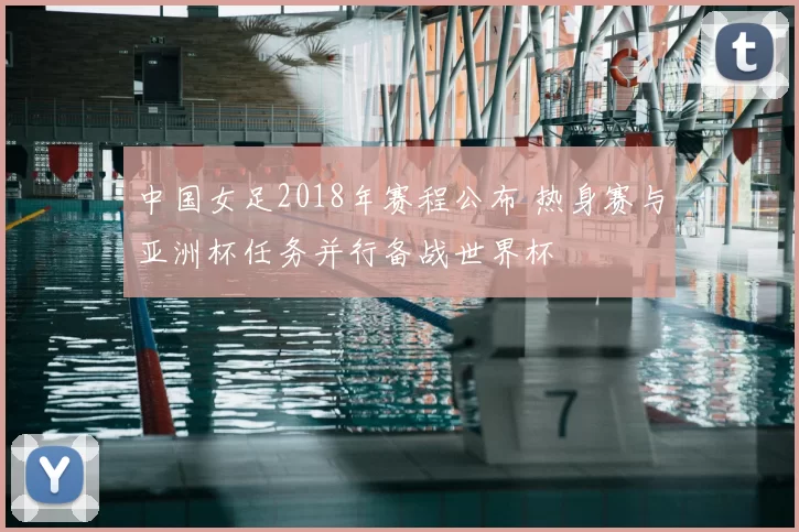 中国女足2018年赛程公布 热身赛与亚洲杯任务并行备战世界杯