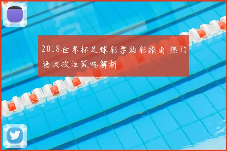 2018世界杯足球彩票购彩指南 热门场次投注策略解析