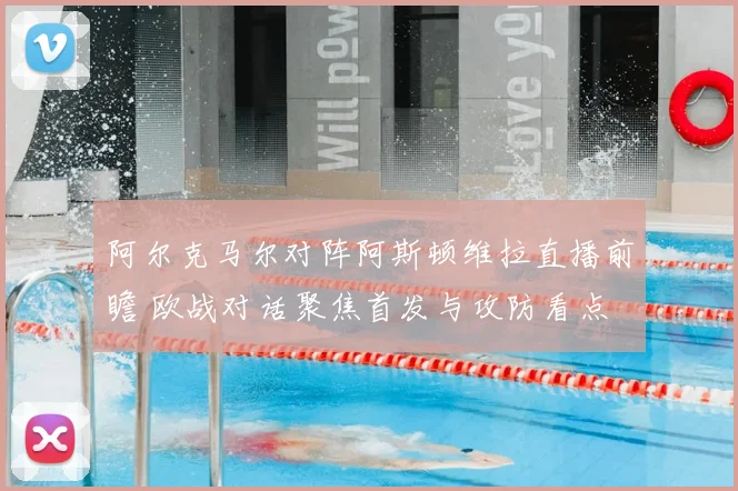 阿尔克马尔对阵阿斯顿维拉直播前瞻 欧战对话聚焦首发与攻防看点