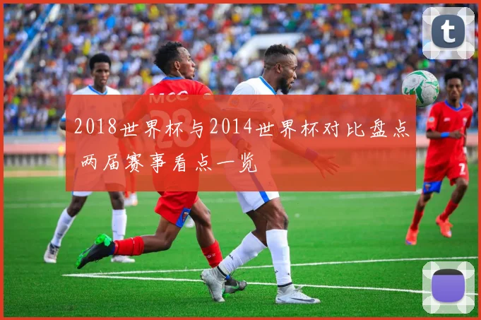 2018世界杯与2014世界杯对比盘点 两届赛事看点一览