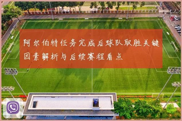 阿尔伯特任务完成后球队取胜关键因素解析与后续赛程看点