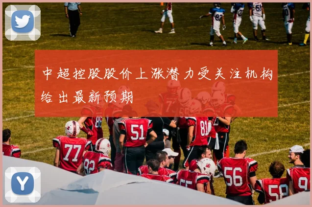中超控股股价上涨潜力受关注机构给出最新预期