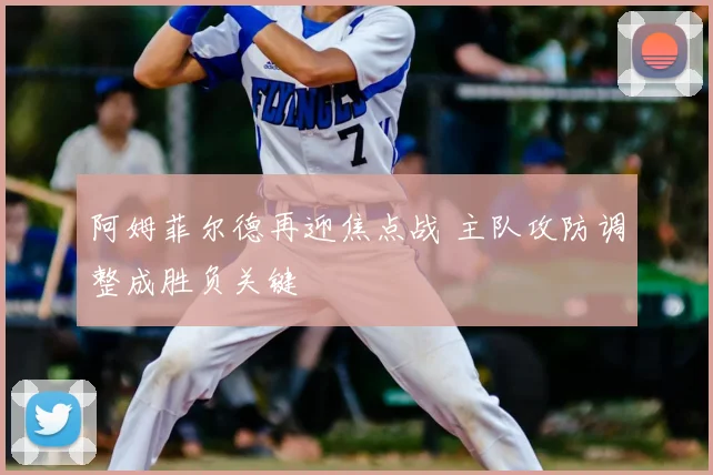 阿姆菲尔德再迎焦点战 主队攻防调整成胜负关键