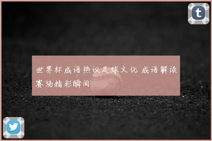 世界杯成语热议足球文化 成语解读赛场精彩瞬间