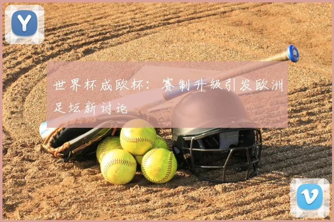 世界杯成欧杯:赛制升级引发欧洲足坛新讨论