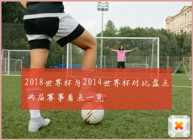 2018世界杯与2014世界杯对比盘点 两届赛事看点一览