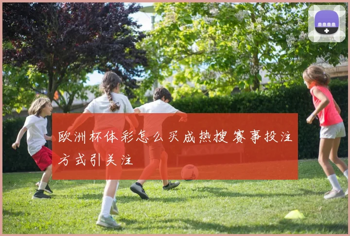 欧洲杯体彩怎么买成热搜 赛事投注方式引关注