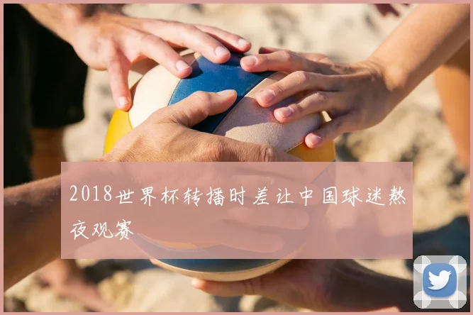 2018世界杯转播时差让中国球迷熬夜观赛