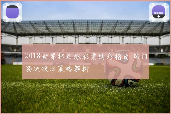 2018世界杯足球彩票购彩指南 热门场次投注策略解析