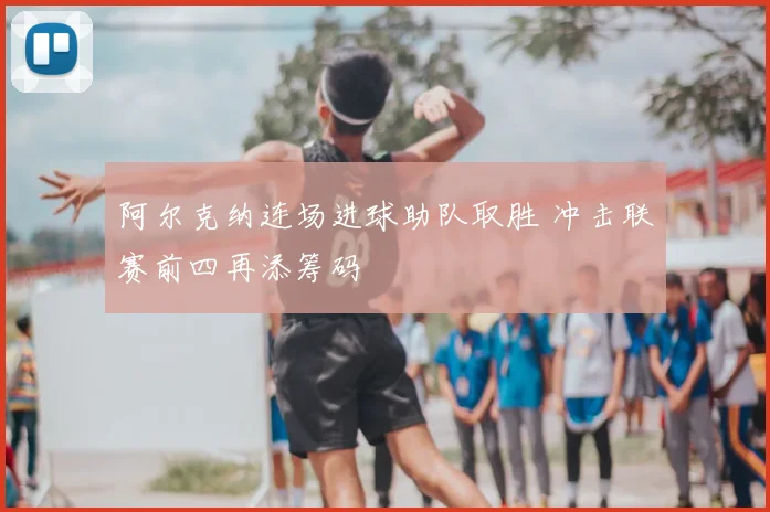 阿尔克纳连场进球助队取胜 冲击联赛前四再添筹码