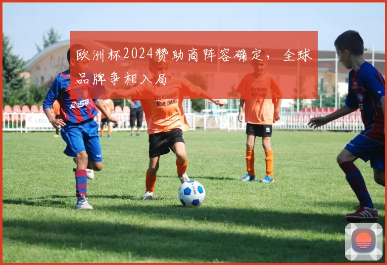 欧洲杯2024赞助商阵容确定,全球品牌争相入局