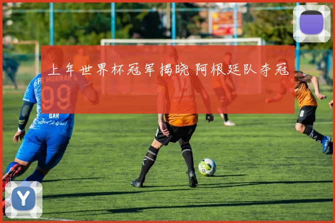 上年世界杯冠军揭晓 阿根廷队夺冠