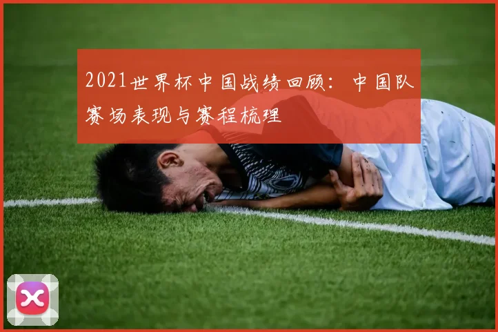 2021世界杯中国战绩回顾：中国队赛场表现与赛程梳理