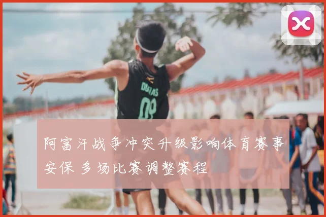阿富汗战争冲突升级影响体育赛事安保 多场比赛调整赛程